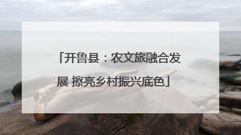 开鲁县：农文旅融合发展 擦亮乡村振兴底色