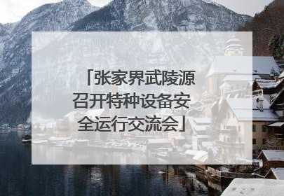 张家界武陵源召开特种设备安全运行交流会