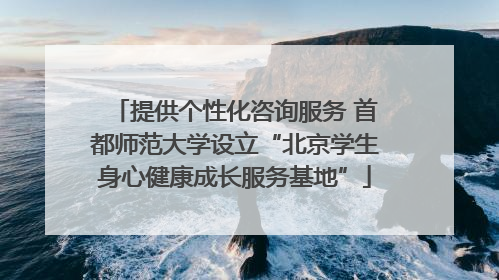 提供个性化咨询服务 首都师范大学设立“北京学生身心健康成长服务基地”