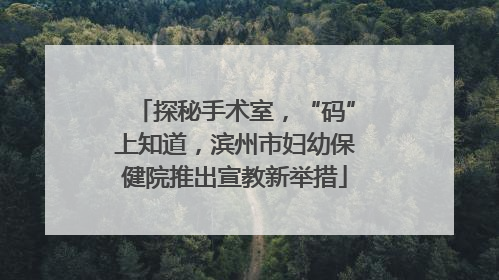 探秘手术室，“码”上知道，滨州市妇幼保健院推出宣教新举措