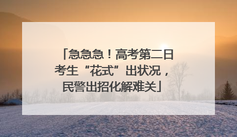 急急急！高考第二日考生“花式”出状况，民警出招化解难关