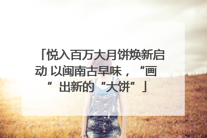 悦入百万大月饼焕新启动 以闽南古早味，“画”出新的“大饼”