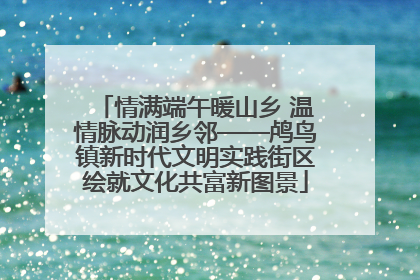 情满端午暖山乡 温情脉动润乡邻——鸬鸟镇新时代文明实践街区绘就文化共富新图景