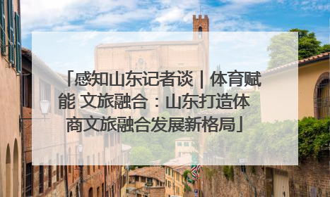 感知山东记者谈｜体育赋能 文旅融合：山东打造体商文旅融合发展新格局