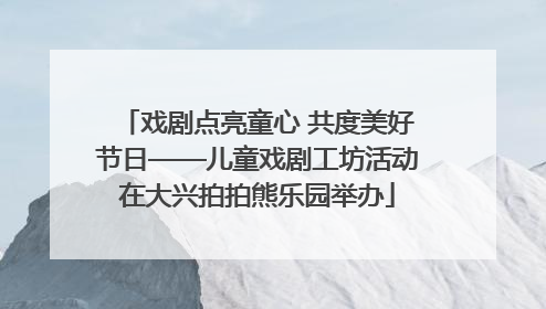 戏剧点亮童心 共度美好节日——儿童戏剧工坊活动在大兴拍拍熊乐园举办