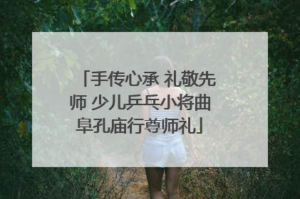 手传心承 礼敬先师 少儿乒乓小将曲阜孔庙行尊师礼
