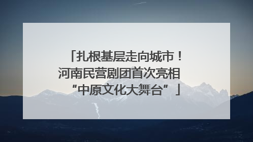 扎根基层走向城市！河南民营剧团首次亮相“中原文化大舞台”