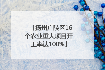 扬州广陵区16个农业重大项目开工率达100%