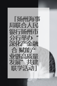 扬州海事局联合人民银行扬州市分行举办“深化产金融合 赋能产业链高质量发展”共建联学活动