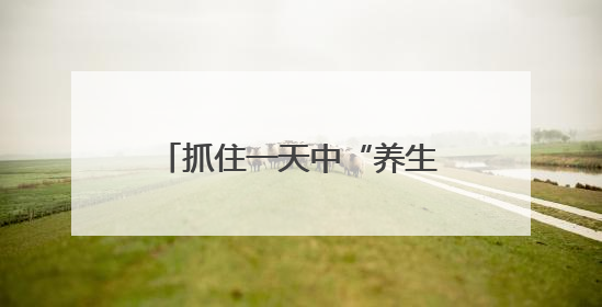 抓住一天中“养生黄金期”！这三个时间点做好3件事，避开3个坑！