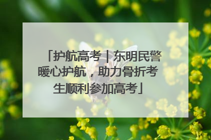 护航高考｜东明民警暖心护航，助力骨折考生顺利参加高考