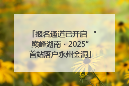 报名通道已开启 “巅峰湖南・2025”首站落户永州金洞