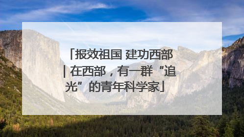 报效祖国 建功西部｜在西部，有一群“追光”的青年科学家