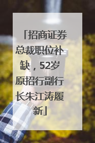 招商证券总裁职位补缺，52岁原招行副行长朱江涛履新
