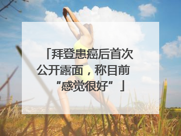拜登患癌后首次公开露面，称目前“感觉很好”