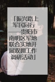 振兴路上 军民同行——贵阳市南明区军地联合实地开展双拥工作调研活动