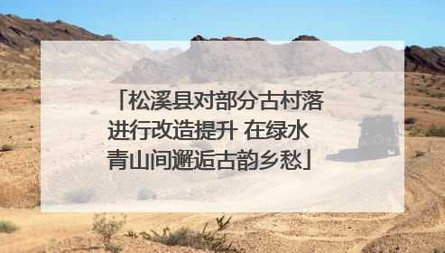 松溪县对部分古村落进行改造提升 在绿水青山间邂逅古韵乡愁