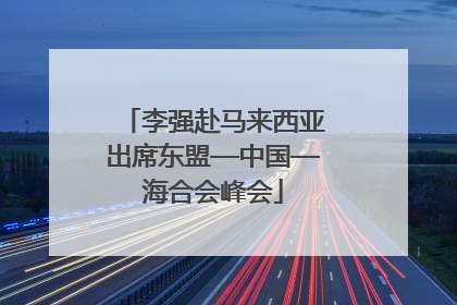 李强赴马来西亚出席东盟—中国—海合会峰会