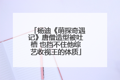 杨迪《萌探奇遇记》唐僧造型被吐槽 也挡不住他综艺收视王的体质