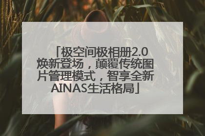 极空间极相册2.0焕新登场，颠覆传统图片管理模式，智享全新AINAS生活格局