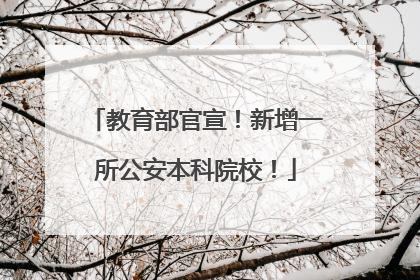 教育部官宣！新增一所公安本科院校！