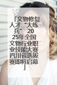 文物修复人才“大练兵” 2025年全国文物行业职业技能大赛四川省选拔赛即将启幕