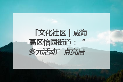 文化社区｜威海高区怡园街道：“多元活动”点亮居民“多彩生活”