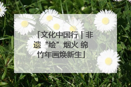 文化中国行｜非遗“绘”烟火 绵竹年画焕新生
