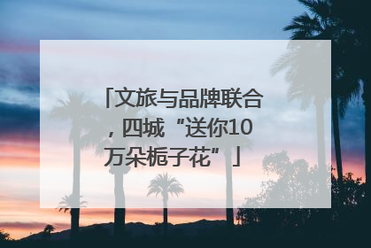 文旅与品牌联合，四城“送你10万朵栀子花”