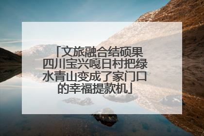 文旅融合结硕果 四川宝兴嘎日村把绿水青山变成了家门口的幸福提款机