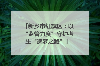 新乡市红旗区：以“监管力度”守护考生“逐梦之路”