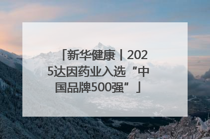 新华健康丨2025达因药业入选“中国品牌500强”