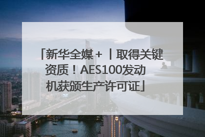 新华全媒＋丨取得关键资质！AES100发动机获颁生产许可证