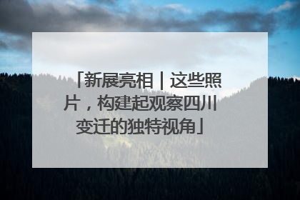 新展亮相｜这些照片，构建起观察四川变迁的独特视角
