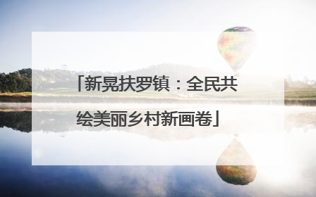 新晃扶罗镇：全民共绘美丽乡村新画卷