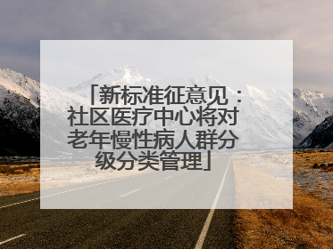 新标准征意见：社区医疗中心将对老年慢性病人群分级分类管理