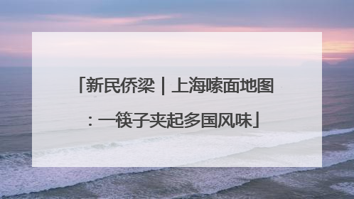 新民侨梁｜上海嗦面地图：一筷子夹起多国风味