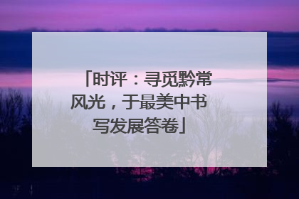 时评：寻觅黔常风光，于最美中书写发展答卷