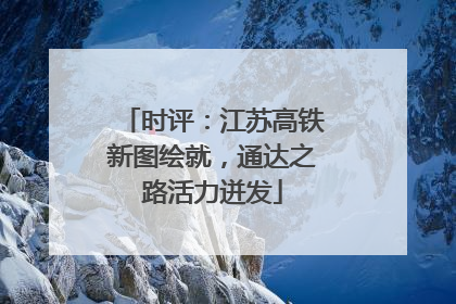 时评：江苏高铁新图绘就，通达之路活力迸发