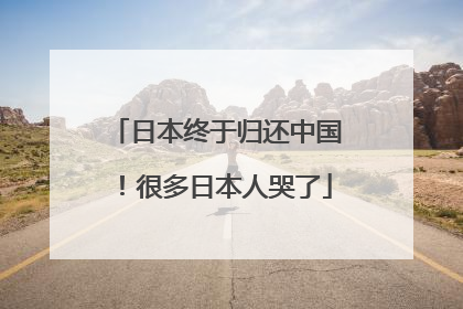 日本终于归还中国！很多日本人哭了