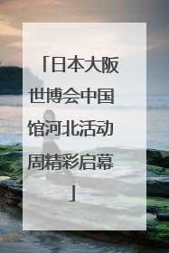 日本大阪世博会中国馆河北活动周精彩启幕