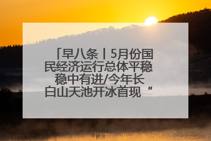 早八条丨5月份国民经济运行总体平稳 稳中有进/今年长白山天池开冰首现“文武双全”奇观