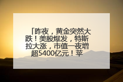 昨夜，黄金突然大跌！美股爆发，特斯拉大涨，市值一夜增超5400亿元！苹果传来大消息