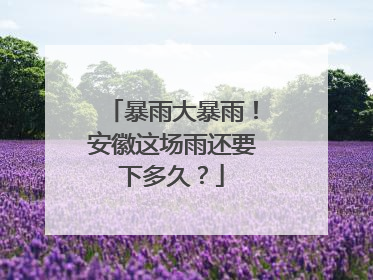 暴雨大暴雨！安徽这场雨还要下多久？