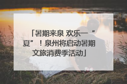 暑期来泉 欢乐一“夏”！泉州将启动暑期文旅消费季活动
