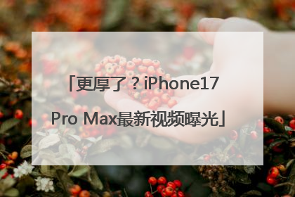 更厚了？iPhone17 Pro Max最新视频曝光