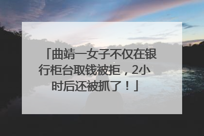 曲靖一女子不仅在银行柜台取钱被拒，2小时后还被抓了！