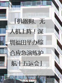 机器狗、无人机上阵！深圳福田举办综合应急演练护航十五运会