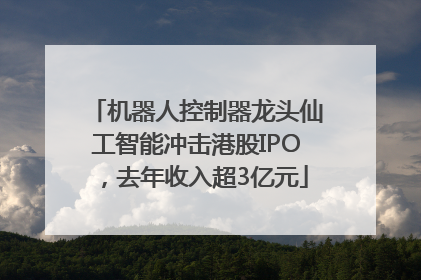 机器人控制器龙头仙工智能冲击港股IPO，去年收入超3亿元
