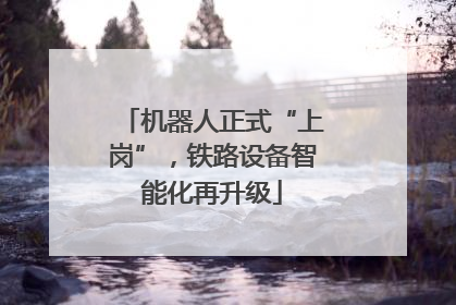 机器人正式“上岗”，铁路设备智能化再升级